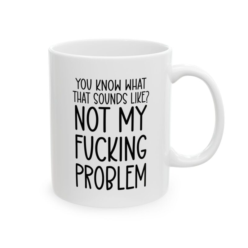 You Know What That Sounds Like? Not My Fucking Problem Mug