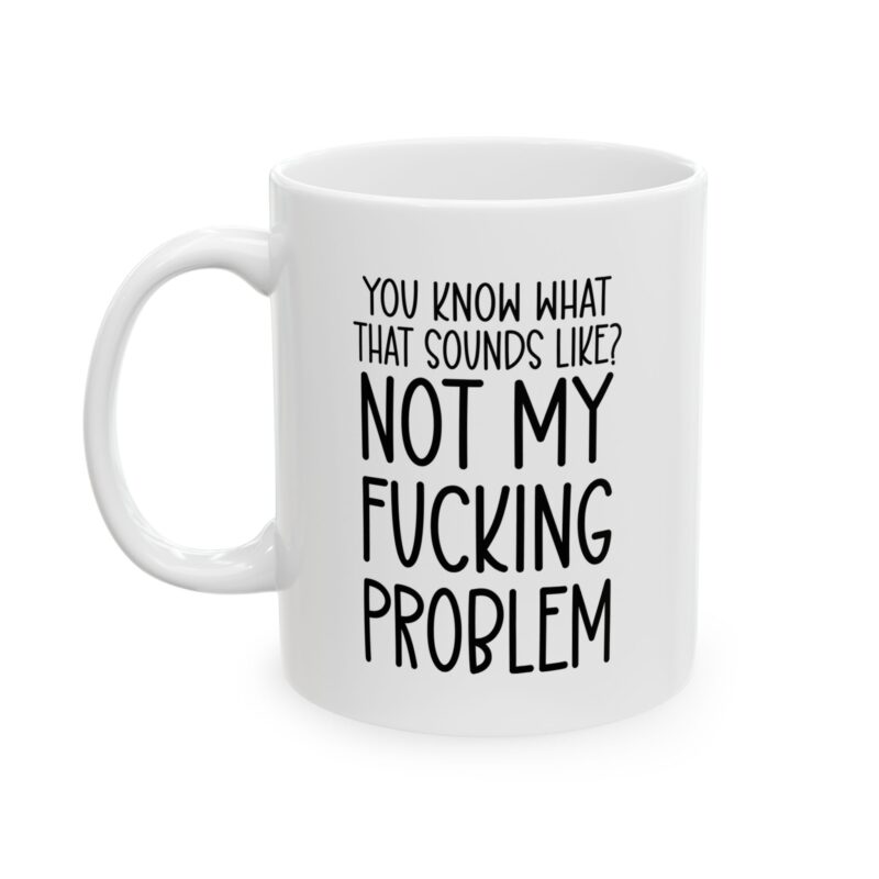 You Know What That Sounds Like? Not My Fucking Problem Mug