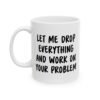 Let Me Drop Everything And Work On Your Problem Mug