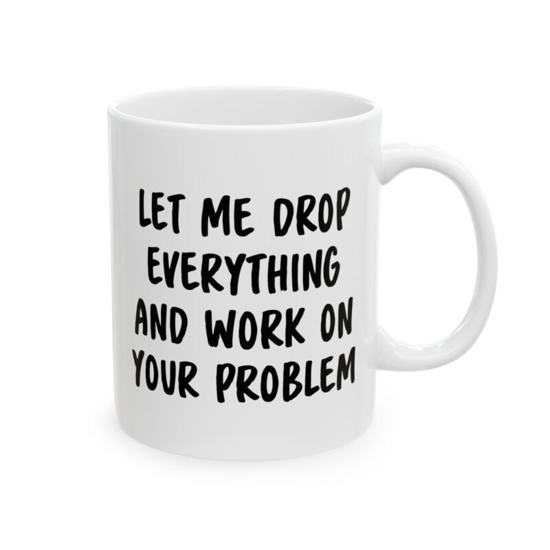 Let Me Drop Everything And Work On Your Problem Mug