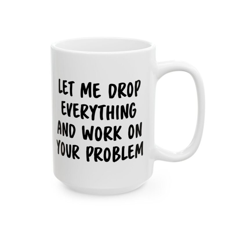 Let Me Drop Everything And Work On Your Problem Mug