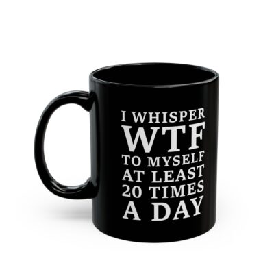 I Whisper WTF to Myself at Least 20 Times a Day funny sarcastic quote printed on black coffee mug